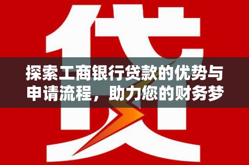 泸水探索工商银行贷款的优势与申请流程，助力您的财务梦想