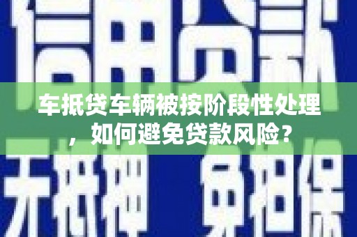 灵寿车抵贷车辆被按阶段性处理，如何避免贷款风险？
